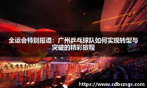 全运会特别报道：广州乒乓球队如何实现转型与突破的精彩旅程