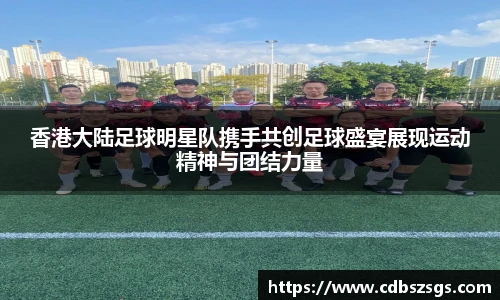 香港大陆足球明星队携手共创足球盛宴展现运动精神与团结力量